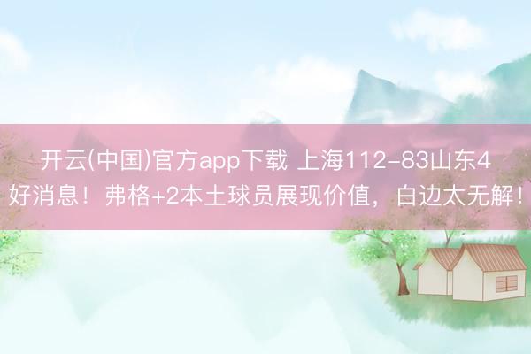 开云(中国)官方app下载 上海112-83山东4好消息！弗格+2本土球员展现价值，白边太无解！