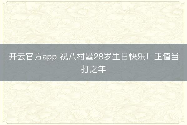 开云官方app 祝八村塁28岁生日快乐！正值当打之年