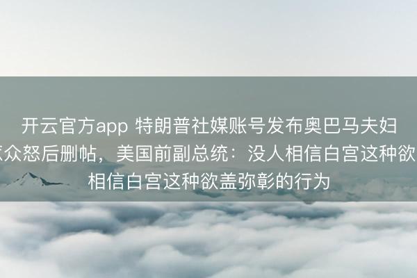 开云官方app 特朗普社媒账号发布奥巴马夫妇“猴子”视频惹众怒后删帖，美国前副总统：没人相信白宫这种欲盖弥彰的行为
