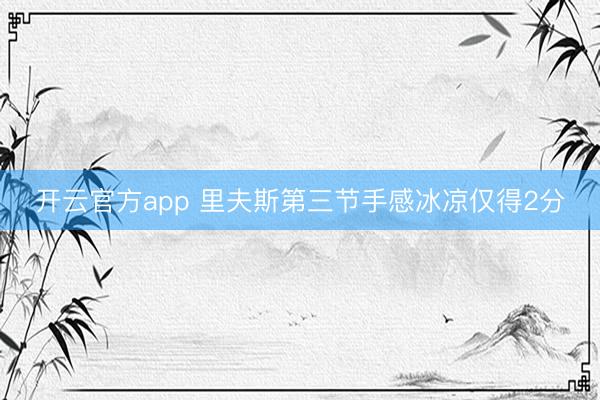 开云官方app 里夫斯第三节手感冰凉仅得2分
