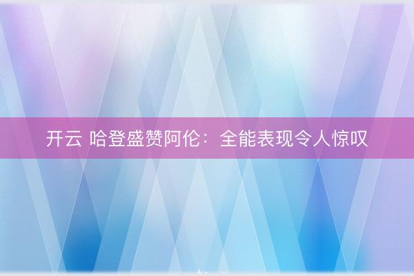 开云 哈登盛赞阿伦：全能表现令人惊叹