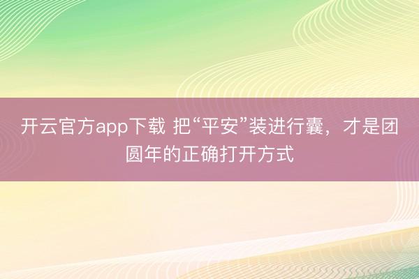 开云官方app下载 把“平安”装进行囊，才是团圆年的正确打开方式