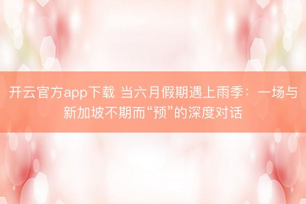 开云官方app下载 当六月假期遇上雨季：一场与新加坡不期而“预”的深度对话