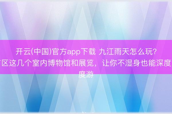 开云(中国)官方app下载 九江雨天怎么玩？市区这几个室内博物馆和展览，让你不湿身也能深度游