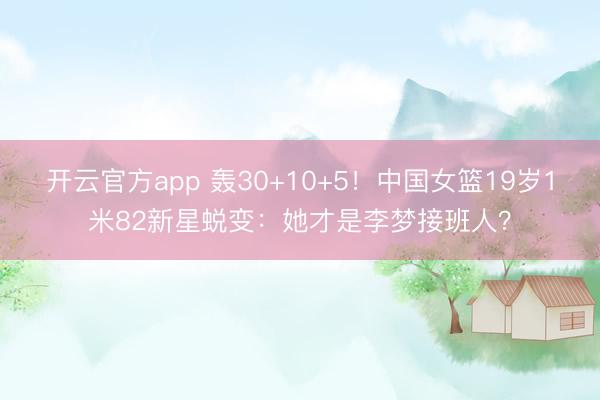 开云官方app 轰30+10+5!中国女篮19岁1米82新星蜕变:她才是李梦接班人?