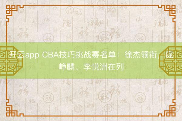 开云app CBA技巧挑战赛名单：徐杰领衔，庞峥麟、李悦洲在列