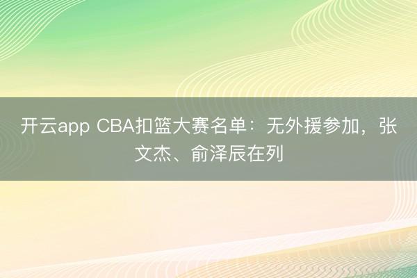 开云app CBA扣篮大赛名单：无外援参加，张文杰、俞泽辰在列