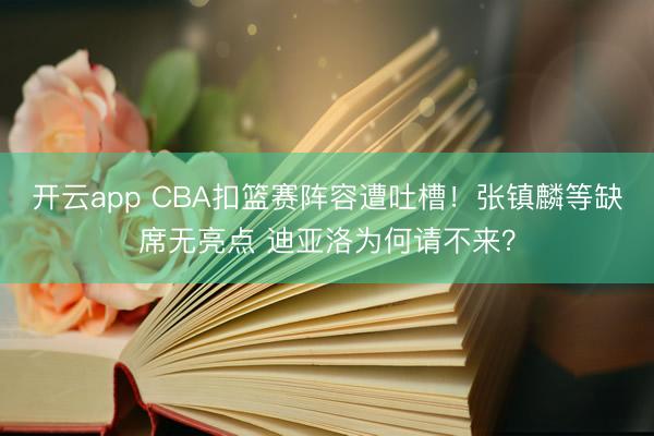 开云app CBA扣篮赛阵容遭吐槽！张镇麟等缺席无亮点 迪亚洛为何请不来？