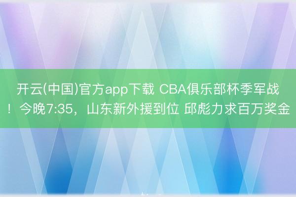 开云(中国)官方app下载 CBA俱乐部杯季军战!今晚7:35,山东新外援到位 邱彪力求百万奖金