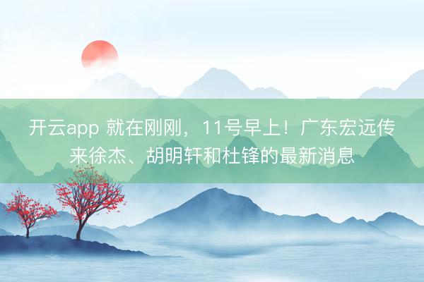 开云app 就在刚刚,11号早上!广东宏远传来徐杰、胡明轩和杜锋的最新消息