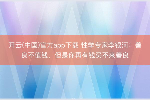 开云(中国)官方app下载 性学专家李银河:善良不值钱,但是你再有钱买不来善良