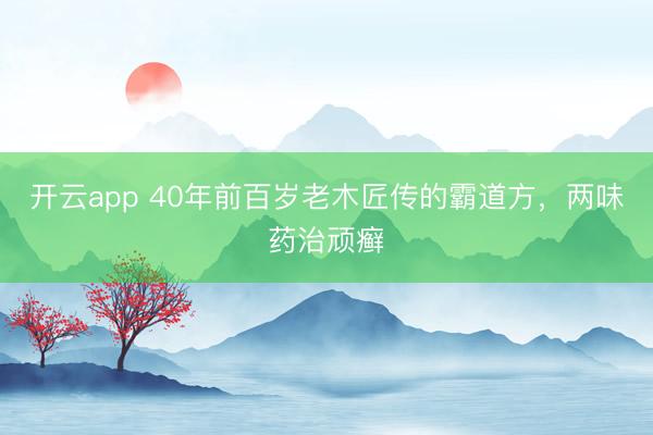 开云app 40年前百岁老木匠传的霸道方，两味药治顽癣