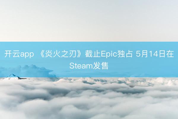 开云app 《炎火之刃》截止Epic独占 5月14日在Steam发售