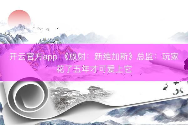 开云官方app 《放射:新维加斯》总监:玩家花了五年才可爱上它