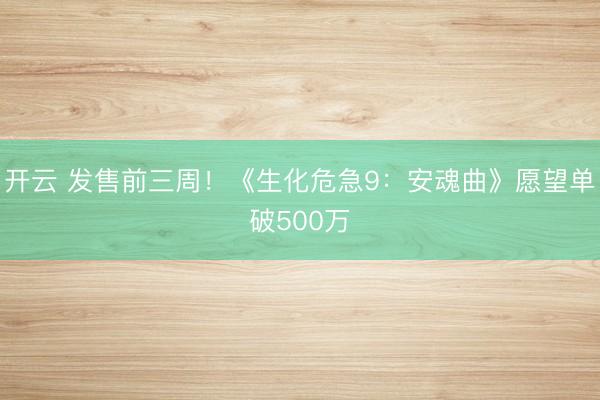 开云 发售前三周！《生化危急9：安魂曲》愿望单破500万