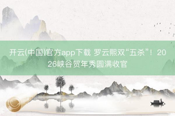 开云(中国)官方app下载 罗云熙双“五杀”！2026峡谷贺年秀圆满收官