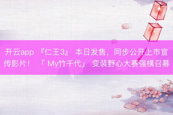 开云app 『仁王3』 本日发售，同步公开上市宣传影片！ 「 My竹千代」 变装野心大赛强横召募