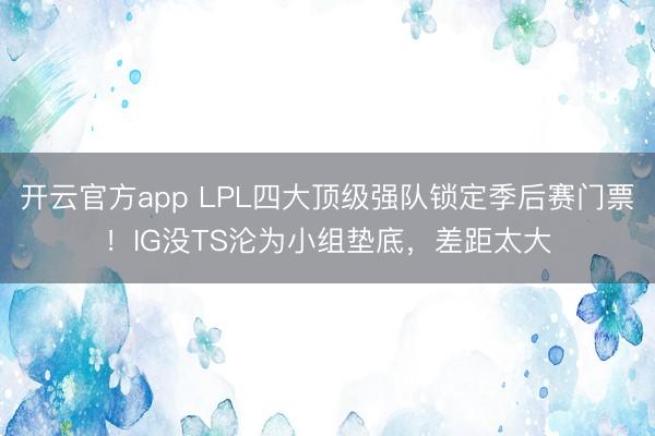 开云官方app LPL四大顶级强队锁定季后赛门票！IG没TS沦为小组垫底，差距太大