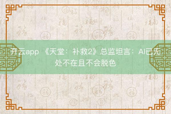 开云app 《天堂:补救2》总监坦言:AI已无处不在且不会脱色