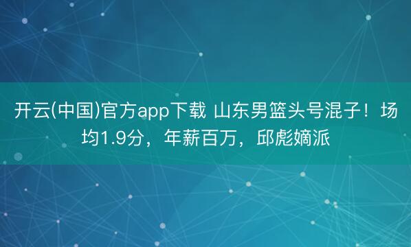 开云(中国)官方app下载 山东男篮头号混子！场均1.9分，年薪百万，邱彪嫡派