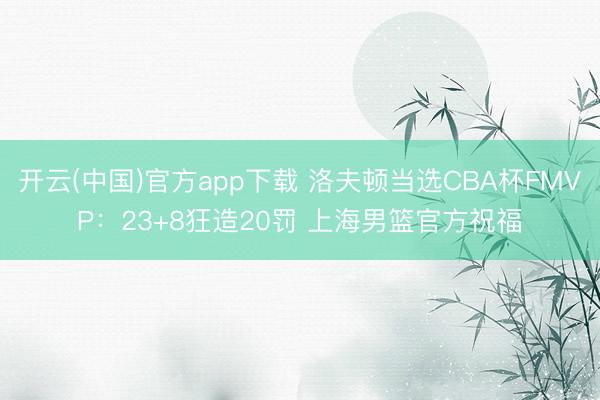 开云(中国)官方app下载 洛夫顿当选CBA杯FMVP:23+8狂造20罚 上海男篮官方祝福