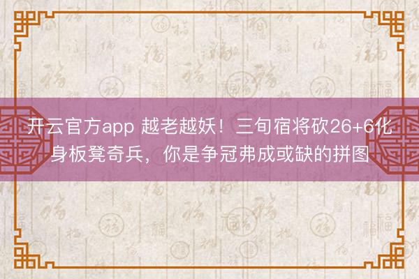 开云官方app 越老越妖!三旬宿将砍26+6化身板凳奇兵,你是争冠弗成或缺的拼图