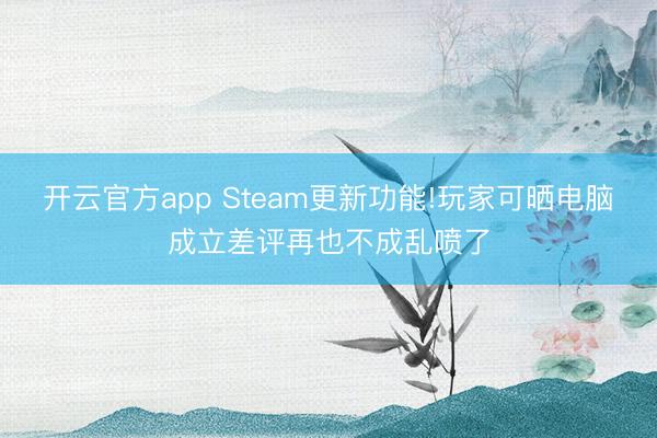 开云官方app Steam更新功能!玩家可晒电脑成立差评再也不成乱喷了