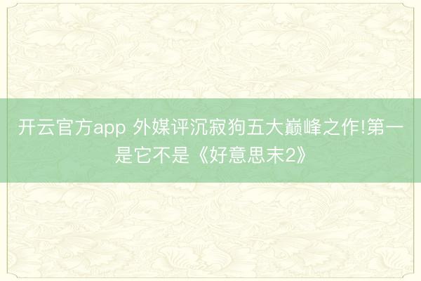 开云官方app 外媒评沉寂狗五大巅峰之作!第一是它不是《好意思末2》