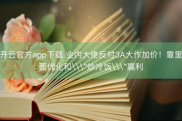开云官方app下载 业内大佬反对3A大作加价！靠里面优化和\