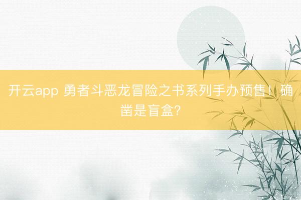 开云app 勇者斗恶龙冒险之书系列手办预售!确凿是盲盒?
