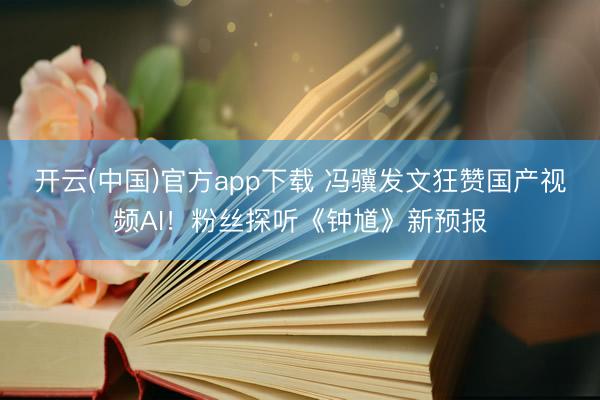 开云(中国)官方app下载 冯骥发文狂赞国产视频AI！粉丝探听《钟馗》新预报