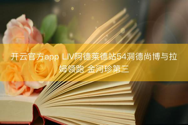 开云官方app LIV阿德莱德站54洞德尚博与拉姆领跑 金河珍第三