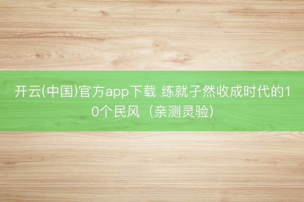 开云(中国)官方app下载 练就孑然收成时代的10个民风（亲测灵验）
