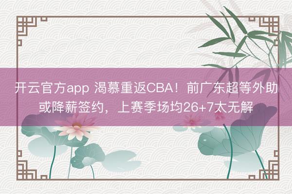 开云官方app 渴慕重返CBA!前广东超等外助或降薪签约,上赛季场均26+7太无解
