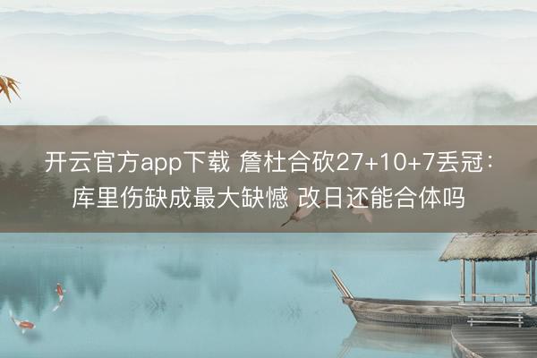 开云官方app下载 詹杜合砍27+10+7丢冠：库里伤缺成最大缺憾 改日还能合体吗