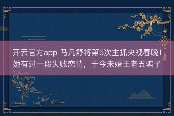 开云官方app 马凡舒将第5次主抓央视春晚！她有过一段失败恋情，于今未婚王老五骗子