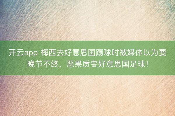 开云app 梅西去好意思国踢球时被媒体以为要晚节不终，恶果质变好意思国足球！