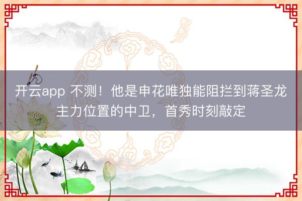 开云app 不测!他是申花唯独能阻拦到蒋圣龙主力位置的中卫,首秀时刻敲定