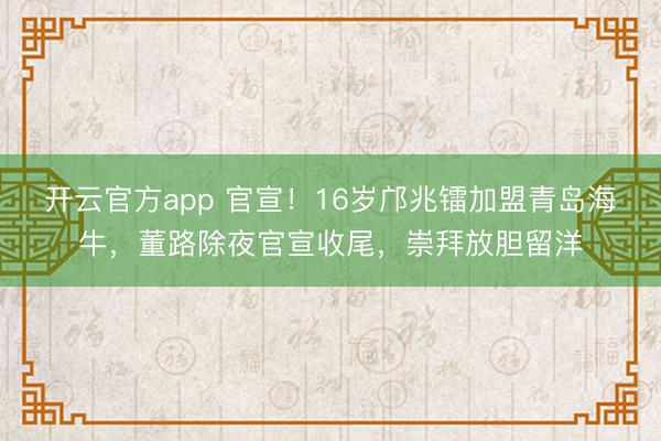 开云官方app 官宣！16岁邝兆镭加盟青岛海牛，董路除夜官宣收尾，崇拜放胆留洋