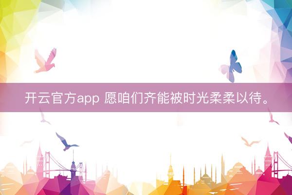 开云官方app 愿咱们齐能被时光柔柔以待。