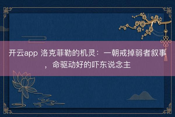 开云app 洛克菲勒的机灵：一朝戒掉弱者叙事，命驱动好的吓东说念主