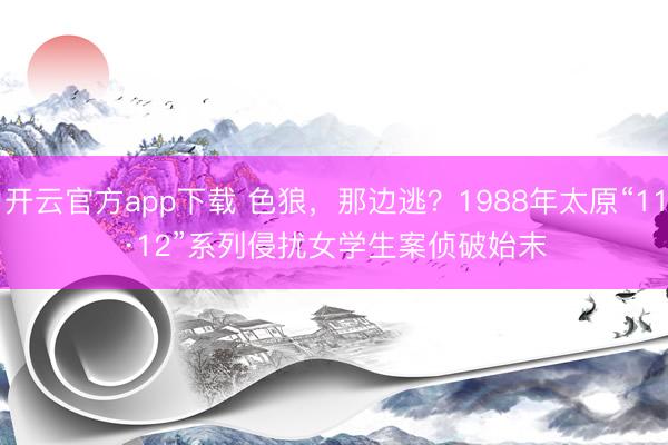 开云官方app下载 色狼，那边逃？1988年太原“11·12”系列侵扰女学生案侦破始末