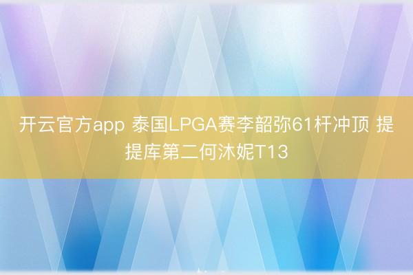 开云官方app 泰国LPGA赛李韶弥61杆冲顶 提提库第二何沐妮T13