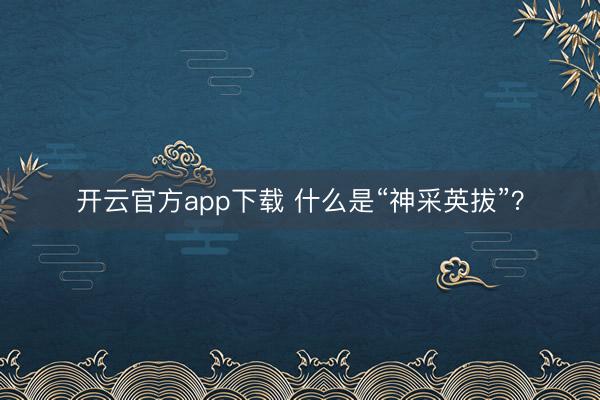 开云官方app下载 什么是“神采英拔”？