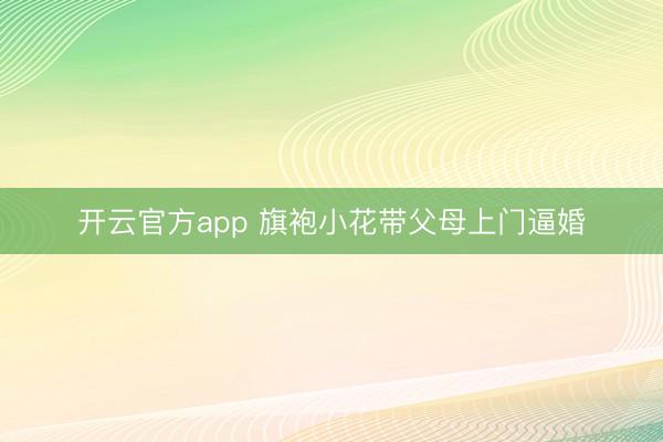 开云官方app 旗袍小花带父母上门逼婚