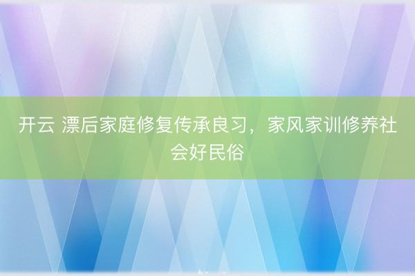 开云 漂后家庭修复传承良习,家风家训修养社会好民俗