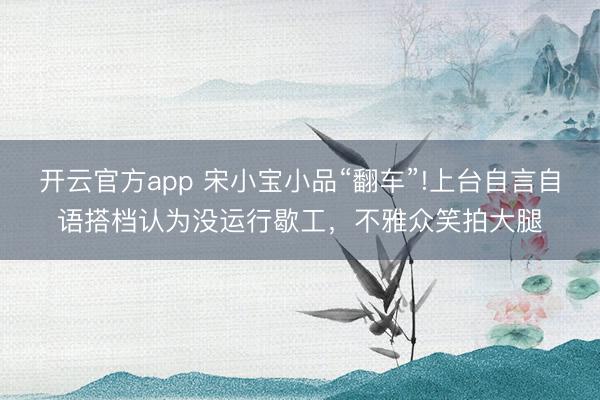开云官方app 宋小宝小品“翻车”!上台自言自语搭档认为没运行歇工,不雅众笑拍大腿