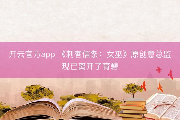 开云官方app 《刺客信条:女巫》原创意总监现已离开了育碧