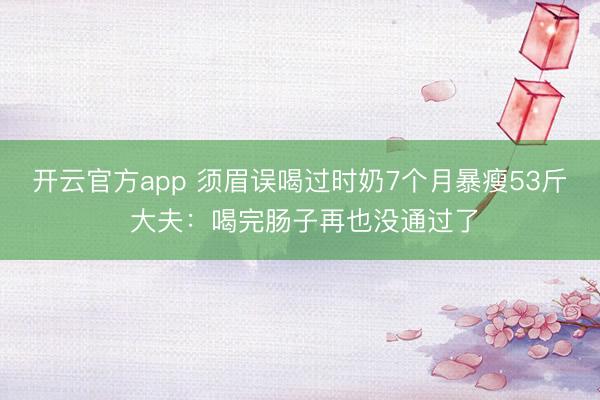 开云官方app 须眉误喝过时奶7个月暴瘦53斤 大夫:喝完肠子再也没通过了