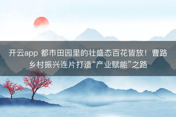 开云app 都市田园里的壮盛态百花皆放!曹路乡村振兴连片打造“产业赋能”之路